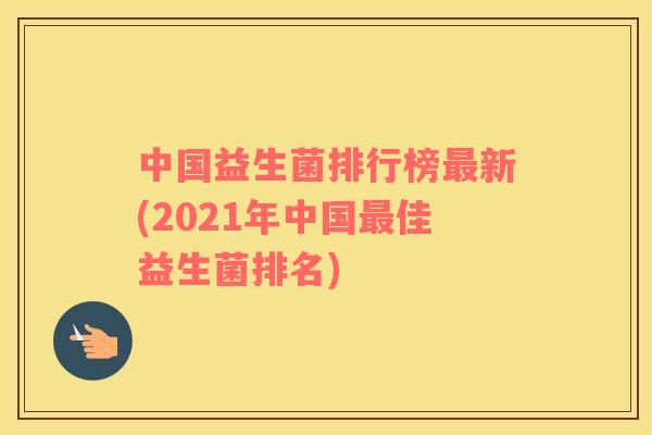 中国益生菌排行榜新(2021年中国佳益生菌排名) 中国益生菌排行榜新(2021年中国佳益生菌排名)