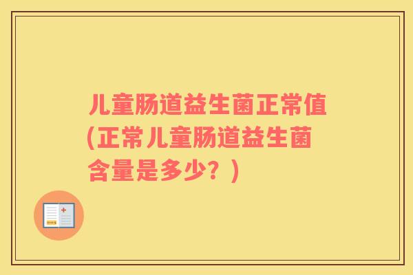 儿童肠道益生菌正常值(正常儿童肠道益生菌含量是多少？)