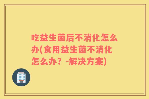 吃益生菌后不消化怎么办(食用益生菌不消化怎么办？-解决方案)