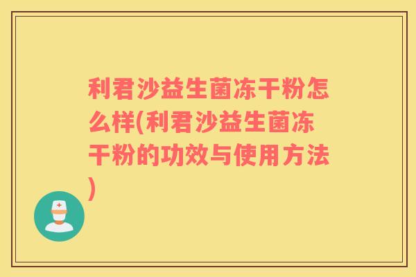 利君沙益生菌冻干粉怎么样(利君沙益生菌冻干粉的功效与使用方法)