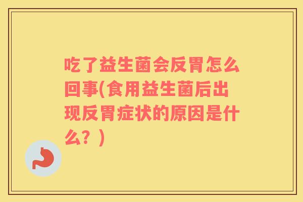 吃了益生菌会反胃怎么回事(食用益生菌后出现反胃症状的原因是什么？)