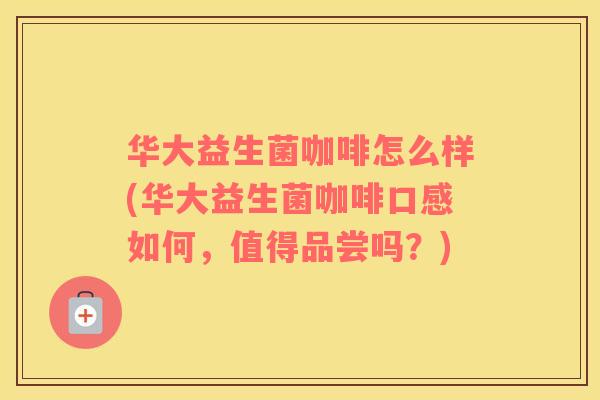 华大益生菌咖啡怎么样(华大益生菌咖啡口感如何，值得品尝吗？)
