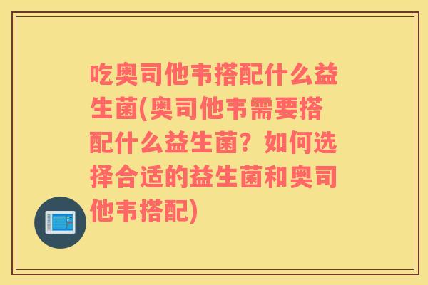 吃奥司他韦搭配什么益生菌(奥司他韦需要搭配什么益生菌？如何选择合适的益生菌和奥司他韦搭配)