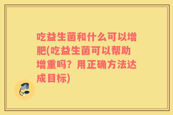 吃益生菌和什么可以增肥(吃益生菌可以帮助增重吗？用正确方法达成目标)