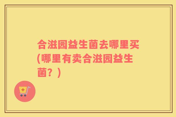 合滋园益生菌去哪里买(哪里有卖合滋园益生菌？)