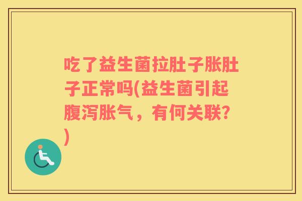 吃了益生菌拉肚子胀肚子正常吗(益生菌引起腹泻胀气，有何关联？)
