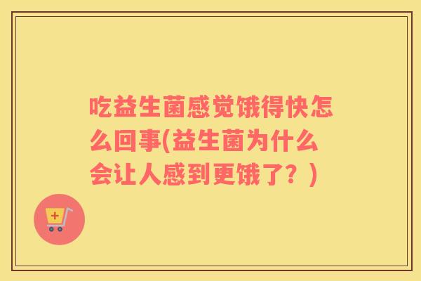吃益生菌感觉饿得快怎么回事(益生菌为什么会让人感到更饿了？)