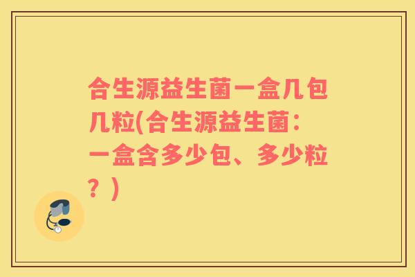 合生源益生菌一盒几包几粒(合生源益生菌：一盒含多少包、多少粒？)