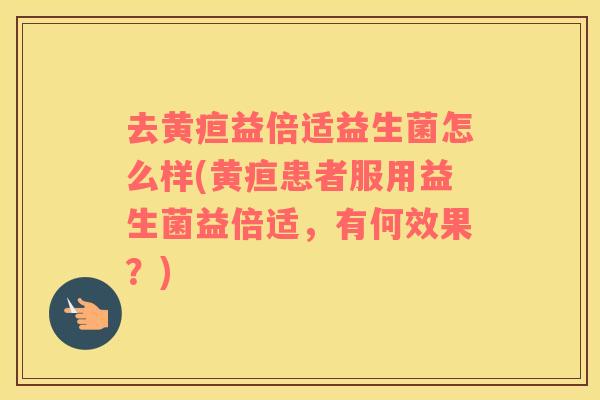 去黄疸益倍适益生菌怎么样(黄疸患者服用益生菌益倍适，有何效果？)