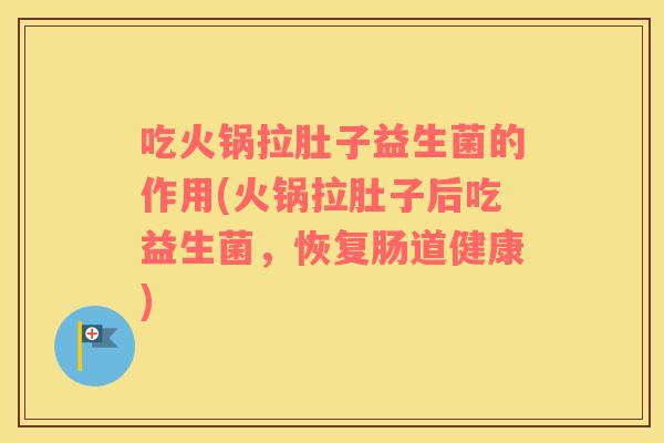 吃火锅拉肚子益生菌的作用(火锅拉肚子后吃益生菌，恢复肠道健康)