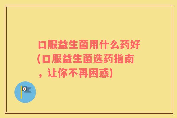 口服益生菌用什么药好(口服益生菌选药指南，让你不再困惑)