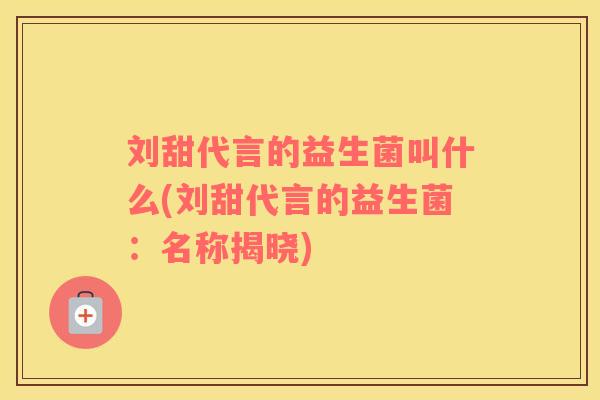 刘甜代言的益生菌叫什么(刘甜代言的益生菌：名称揭晓)