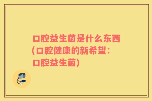 口腔益生菌是什么东西(口腔健康的新希望：口腔益生菌)