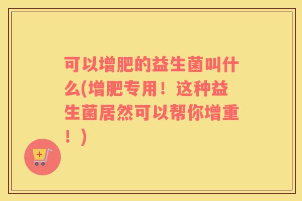 可以增肥的益生菌叫什么(增肥专用！这种益生菌居然可以帮你增重！)