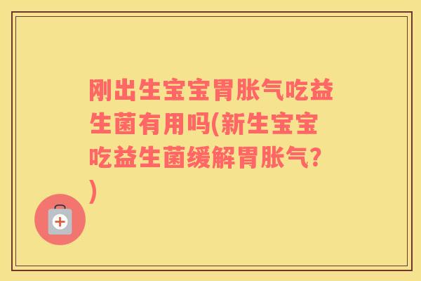 刚出生宝宝胃胀气吃益生菌有用吗(新生宝宝吃益生菌缓解胃胀气？)