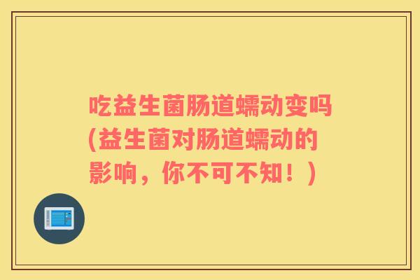 吃益生菌肠道蠕动变吗(益生菌对肠道蠕动的影响，你不可不知！)