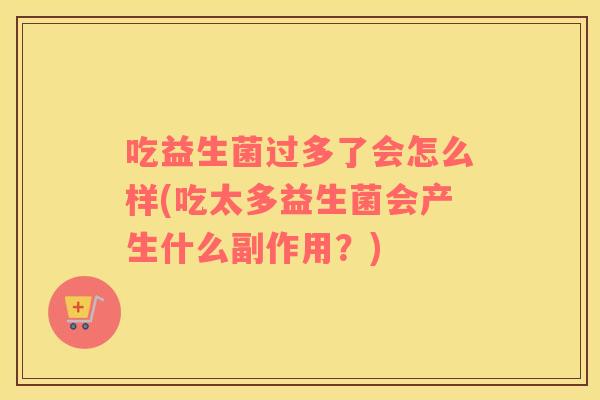 吃益生菌过多了会怎么样(吃太多益生菌会产生什么副作用？)