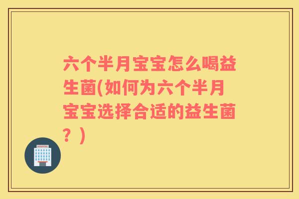 六个半月宝宝怎么喝益生菌(如何为六个半月宝宝选择合适的益生菌？)