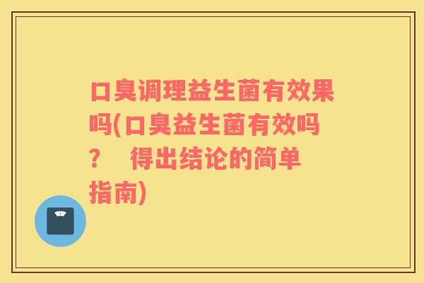 口臭调理益生菌有效果吗(口臭益生菌有效吗？  得出结论的简单指南)