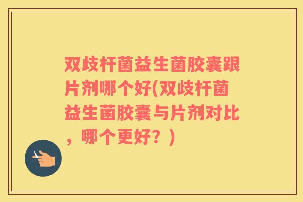 双歧杆菌益生菌胶囊跟片剂哪个好(双歧杆菌益生菌胶囊与片剂对比，哪个更好？)
