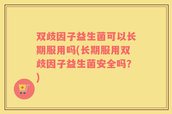 双歧因子益生菌可以长期服用吗(长期服用双歧因子益生菌安全吗？)