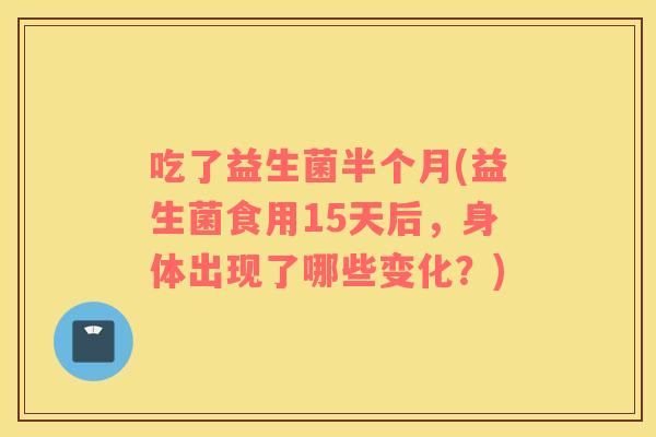 吃了益生菌半个月(益生菌食用15天后，身体出现了哪些变化？)