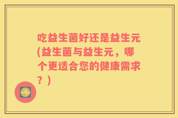 吃益生菌好还是益生元(益生菌与益生元，哪个更适合您的健康需求？)