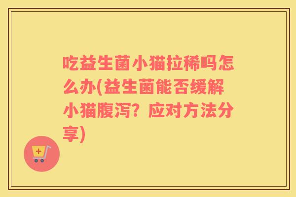 吃益生菌小猫拉稀吗怎么办(益生菌能否缓解小猫腹泻？应对方法分享)