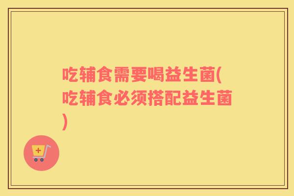 吃辅食需要喝益生菌(吃辅食必须搭配益生菌) 吃辅食需要喝益生菌(吃辅食必须搭配益生菌)