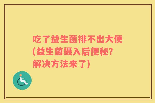 吃了益生菌排不出大便(益生菌摄入后？解决方法来了)