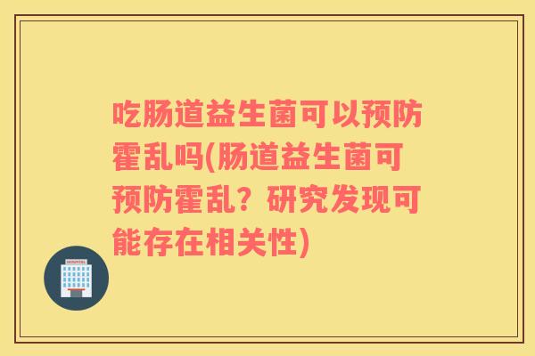 吃肠道益生菌可以霍乱吗(肠道益生菌可霍乱?研究发现可能存在相关性) 吃肠道益生菌可以霍乱吗(肠道益生菌可霍乱?研究发现可能存在相关性)