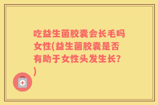 吃益生菌胶囊会长毛吗女性(益生菌胶囊是否有助于女性头发生长？)