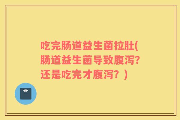 吃完肠道益生菌拉肚(肠道益生菌导致腹泻？还是吃完才腹泻？)
