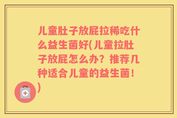 儿童肚子放屁拉稀吃什么益生菌好(儿童拉肚子放屁怎么办？推荐几种适合儿童的益生菌！)