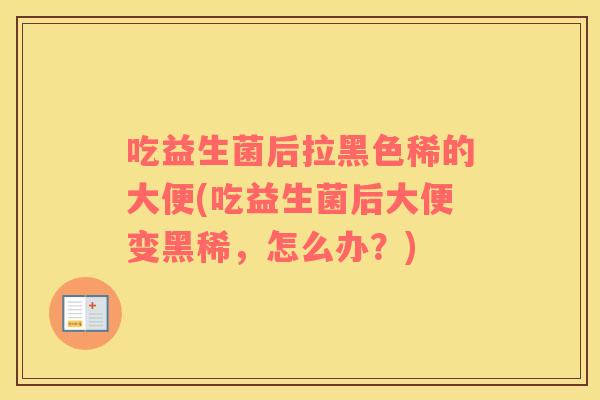 吃益生菌后拉黑色稀的大便(吃益生菌后大便变黑稀，怎么办？)