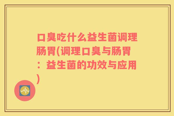 口臭吃什么益生菌调理肠胃(调理口臭与肠胃：益生菌的功效与应用)