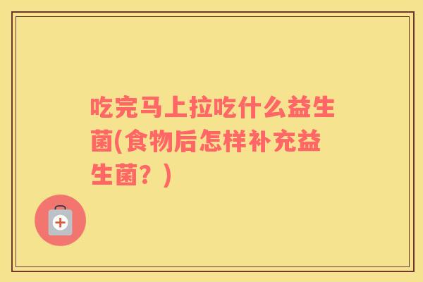 吃完马上拉吃什么益生菌(食物后怎样补充益生菌？)