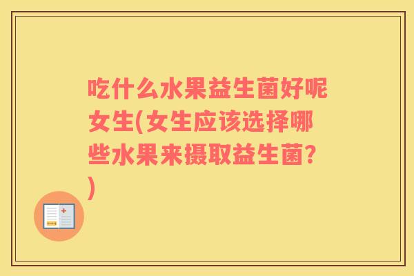 吃什么水果益生菌好呢女生(女生应该选择哪些水果来摄取益生菌？)