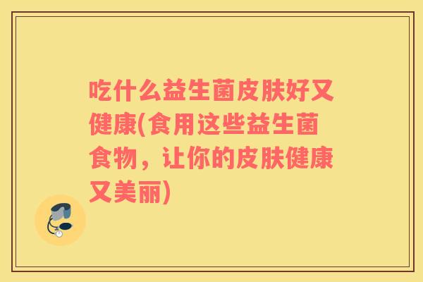 吃什么益生菌皮肤好又健康(食用这些益生菌食物，让你的皮肤健康又美丽)
