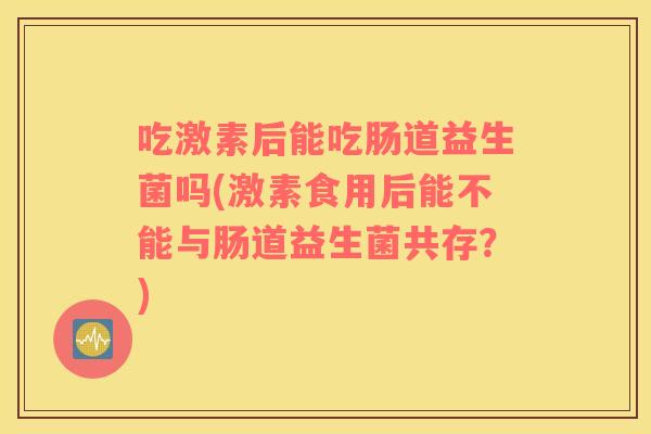 吃激素后能吃肠道益生菌吗(激素食用后能不能与肠道益生菌共存？)