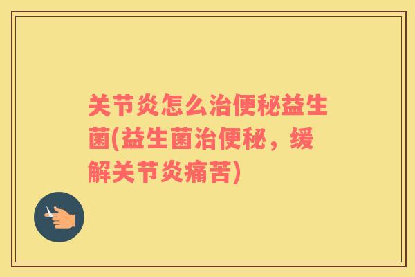 关节炎怎么治便秘益生菌(益生菌治便秘，缓解关节炎痛苦)