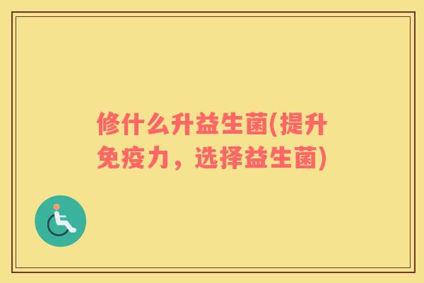 修什么升益生菌(提升免疫力，选择益生菌)