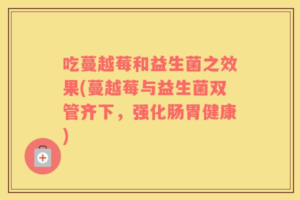 吃蔓越莓和益生菌之效果(蔓越莓与益生菌双管齐下，强化肠胃健康)