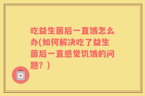 吃益生菌后一直饿怎么办(如何解决吃了益生菌后一直感觉饥饿的问题？)
