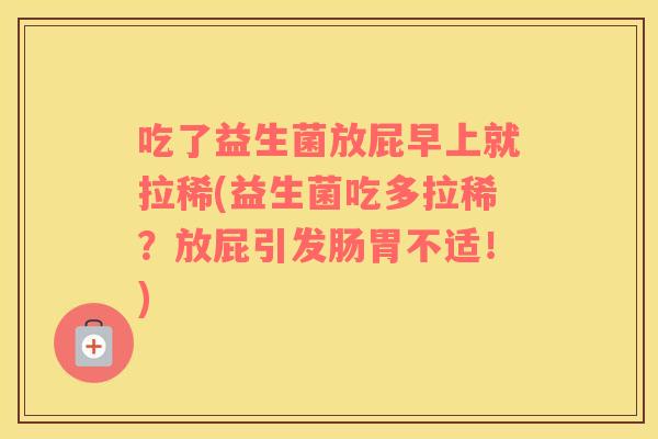 吃了益生菌放屁早上就拉稀(益生菌吃多拉稀？放屁引发肠胃不适！)