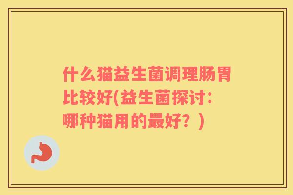 什么猫益生菌调理肠胃比较好(益生菌探讨：哪种猫用的最好？)