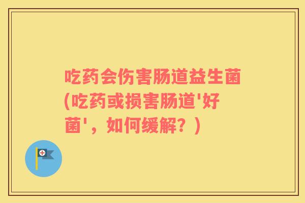 吃药会伤害肠道益生菌(吃药或损害肠道'好菌'，如何缓解？)
