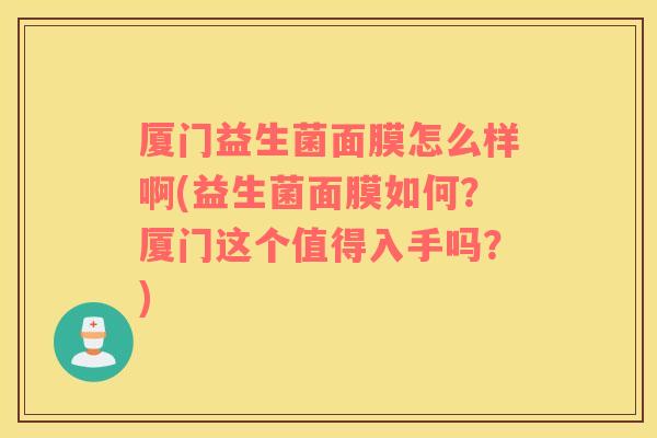 厦门益生菌面膜怎么样啊(益生菌面膜如何？厦门这个值得入手吗？)