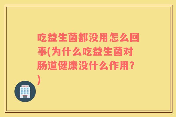 吃益生菌都没用怎么回事(为什么吃益生菌对肠道健康没什么作用?) 吃益生菌都没用怎么回事(为什么吃益生菌对肠道健康没什么作用?)