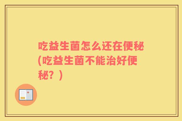 吃益生菌怎么还在便秘(吃益生菌不能治好便秘？)